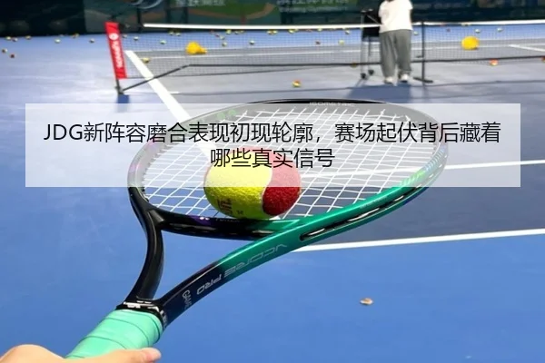 JDG新阵容磨合表现初现轮廓，赛场起伏背后藏着哪些真实信号 | douyutiyu